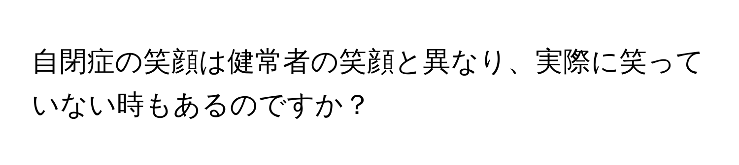 自閉症の笑顔は健常者の笑顔と異なり、実際に笑っていない時もあるのですか？