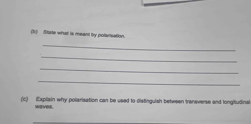 State what is meant by polarisation. 
_ 
_ 
_ 
_ 
(c) Explain why polarisation can be used to distinguish between transverse and longitudinal 
waves.