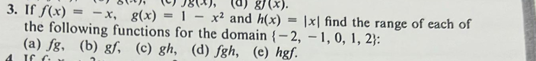 If f(x)=-x, g(x)=1-x^2 Jg(x) , (a) gf(x). 
and h(x)=|x| find the range of each of
the following functions for the domain  -2,-1,0,1,2.
(a) fg, (b) gf, (c) gh, (d) fgh, (e) hgf.