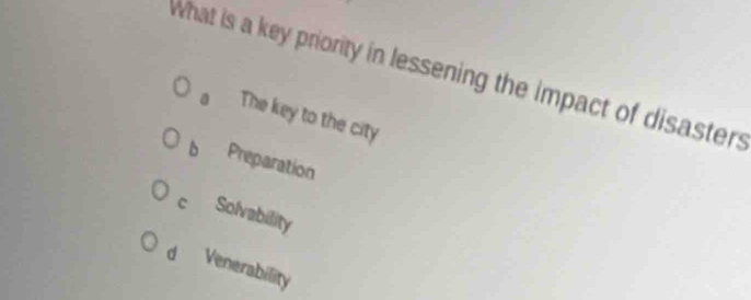 What is a key priority in lessening the impact of disasters
The key to the city
Preparation
Solvability
d Venerability