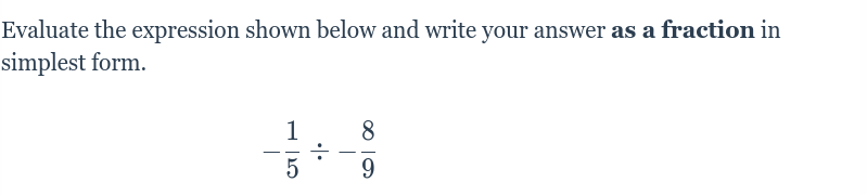 Evaluate the expression shown below and write your answer as a fraction in 
simplest form.
- 1/5 / - 8/9 