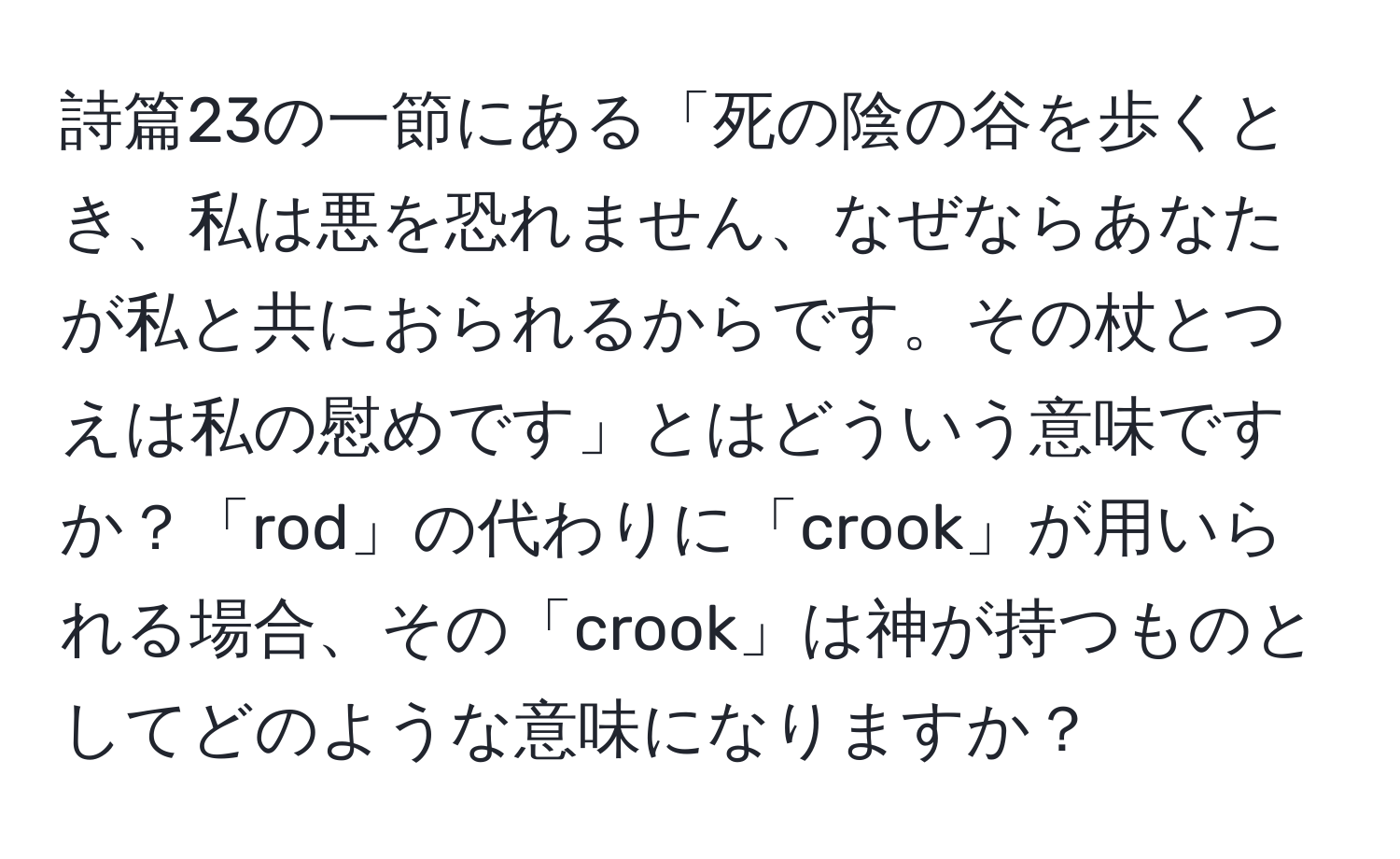 詩篇23の一節にある「死の陰の谷を歩くとき、私は悪を恐れません、なぜならあなたが私と共におられるからです。その杖とつえは私の慰めです」とはどういう意味ですか？「rod」の代わりに「crook」が用いられる場合、その「crook」は神が持つものとしてどのような意味になりますか？