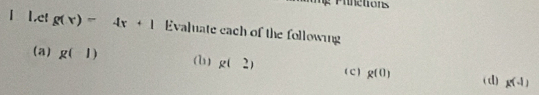 inctions 
I Let g(x)=4x+1 Evaluate each of the following 
(a) g(1) (U) g(_ )
( C ) g(0) g(-1)
( d)