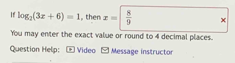 If log _2(3x+6)=1 , then x=  8/9 
× 
You may enter the exact value or round to 4 decimal places. 
Question Help: * Video Message instructor