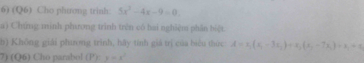 (Q6) Cho phương trinh: 5x^2-4x-9=0. 
a) Chứng minh phương trình trên có hai nghiệm phần biệt
b) Không giải phương trình, hãy tính giá trị của biểu thức: A=x_1(x_1-3x_2)+x_3(x_2-7x_1)+x_1+x_1
7) (Q6) Cho parabol (P): y=x^2