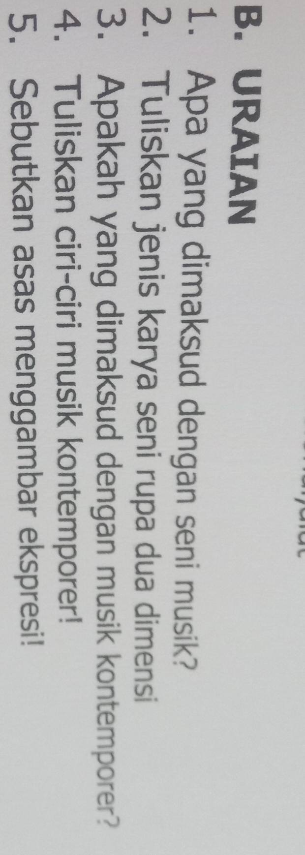 URAIAN 
1. Apa yang dimaksud dengan seni musik? 
2. Tuliskan jenis karya seni rupa dua dimensi 
3. Apakah yang dimaksud dengan musik kontemporer? 
4. Tuliskan ciri-ciri musik kontemporer! 
5. Sebutkan asas menggambar ekspresi!