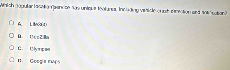 Which popular location service has unique features, including vehicle-crash detection and notification?
A. Life360
B. GeoZilla
C. Glympse
D. Google maps