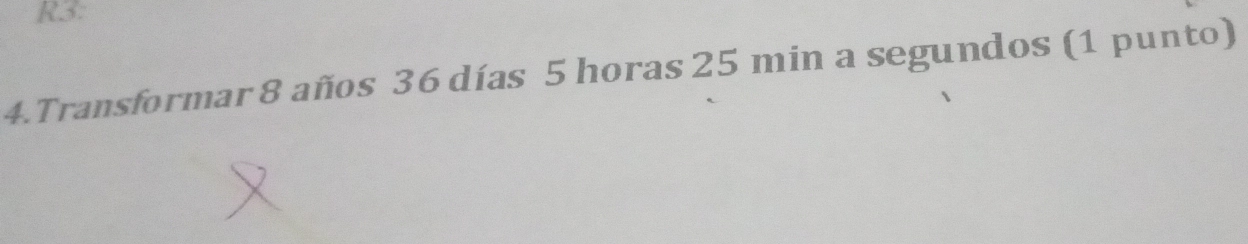 R3. 
4.Transformar 8 años 36 días 5 horas 25 min a segundos (1 punto)