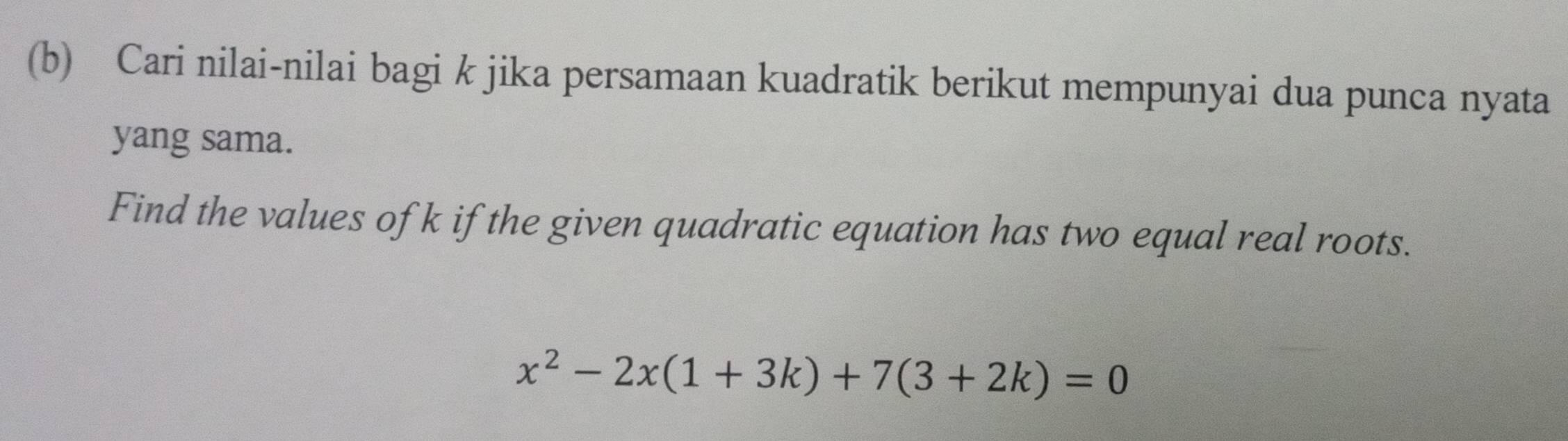 Cari nilai-nilai bagi k jika persamaan kuadratik berikut mempunyai dua punca nyata 
yang sama. 
Find the values of k if the given quadratic equation has two equal real roots.
x^2-2x(1+3k)+7(3+2k)=0