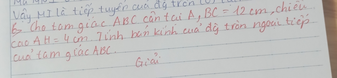 MUMD- 
Vay MI la tiep tuyen cud dg tren 
6 Cho tam giac ABC can tai A, BC=12cm ,chien 
cao AH=4cm Tinh ban kinh cua dg tron ngoui tiep 
cud tam giac ABC. 
Gia