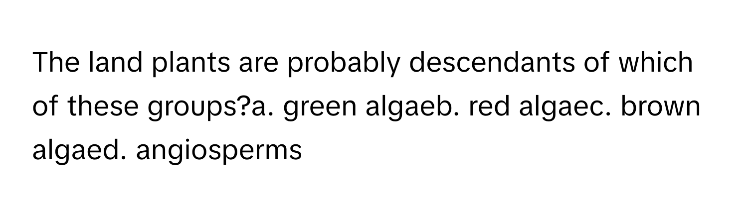 The land plants are probably descendants of which of these groups?a. green algaeb. red algaec. brown algaed. angiosperms