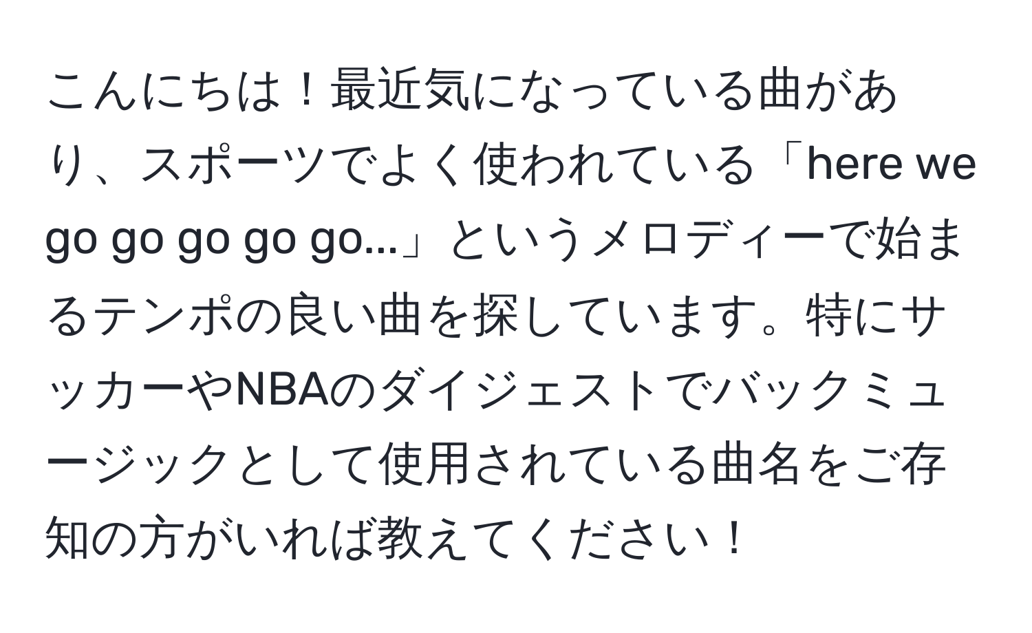 こんにちは！最近気になっている曲があり、スポーツでよく使われている「here we go go go go go...」というメロディーで始まるテンポの良い曲を探しています。特にサッカーやNBAのダイジェストでバックミュージックとして使用されている曲名をご存知の方がいれば教えてください！