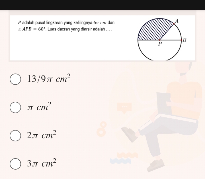 adalah pusat lingkaran yang kelilingnya 6π cm dan
∠ APB=60°. Luas daerah yang diarsir adalah ... .
13/9π cm^2
π cm^2
2π cm^2
3π cm^2