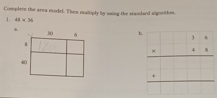 Complete the area model. Then multiply by using the standard algorithm. 
1. 48* 36
a. 
b beginarrayr □ beginarrayr 16 * 48 +□  hline endarray