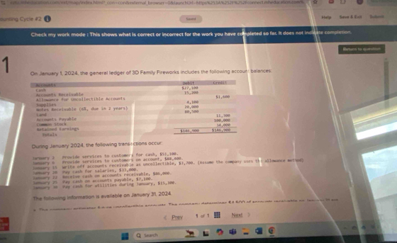 emtenedacationcom/eat/map/index.html?_con
$27,100 Debit Criedit 
Aucount s Cash 
Accounts Receivable Allmance for sncallectible Accounts 15,200 4,100 51,600
supplies 
Land Motes Receivable (6%, due in 2 years) 20,000 60,500 11, 100
Common Stack Accounts Payable
100.000
Netained Earnings Iotals $tan, 14.noe
$146,900
During January 2024, the following transections occur: 
armary 2 Provide services to customers for casb, $51,100. 
Samuary 6 Provide services to customers on account, $RB,400. 
Samuary 15 write off accounts receivable as uncollectible, $3,700. (Assume the company uses the allowance met od) 
Jamary 28 Pay cash for salaries, $33,000. 
Jammary 27 Receive cash on accounts receivable, 486,000. 
Samuary 25 Pay cash on accounts payable, $7,100. 
Jamsary 10 May cash for utilities during January, $15,300. 
The following information is available on January 31, 2024. 
s The comnen: artimeter & tine ccaliertible eccaciste. The cammen determinar &A RMV of ecrantr caralishla on leaco ar i so 
Prev 1 of 1 Next > 
Search