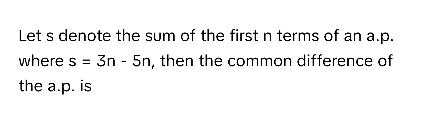 Let s denote the sum of the first n terms of an a.p. where s = 3n - 5n, then the common difference of the a.p. is