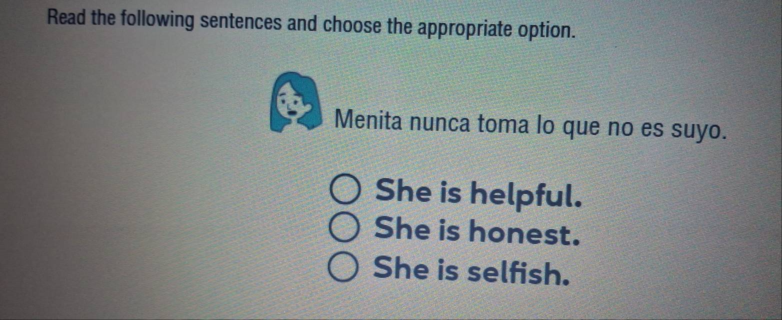 Read the following sentences and choose the appropriate option.
Menita nunca toma lo que no es suyo.
She is helpful.
She is honest.
She is selfish.