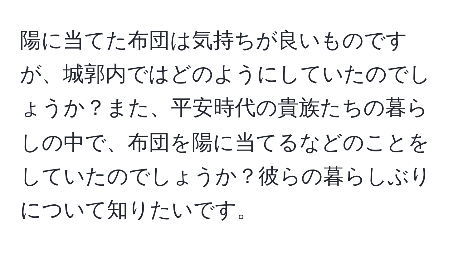 陽に当てた布団は気持ちが良いものですが、城郭内ではどのようにしていたのでしょうか？また、平安時代の貴族たちの暮らしの中で、布団を陽に当てるなどのことをしていたのでしょうか？彼らの暮らしぶりについて知りたいです。