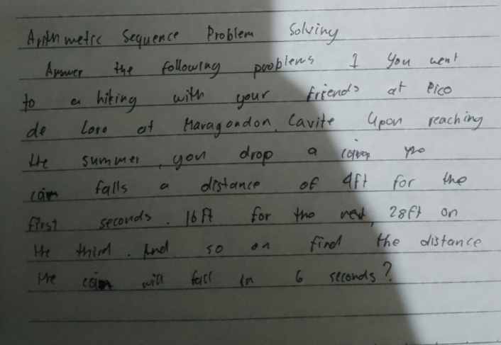 Arinmetic Sequence Problem Solving 
Anower the following problens I you wen 
to a hiking with your friends at eico 
de Love at Havagondon Cavite Gpon reaching 
He summer you drop a coroop yo 
cam falls a distance of aft for the 
first seconds. 16A for the re 28ft on 
He thim. And so on find the distance 
We coin will fall in 6 seconds?