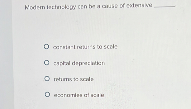 Modern technology can be a cause of extensive _.
constant returns to scale
capital depreciation
returns to scale
economies of scale