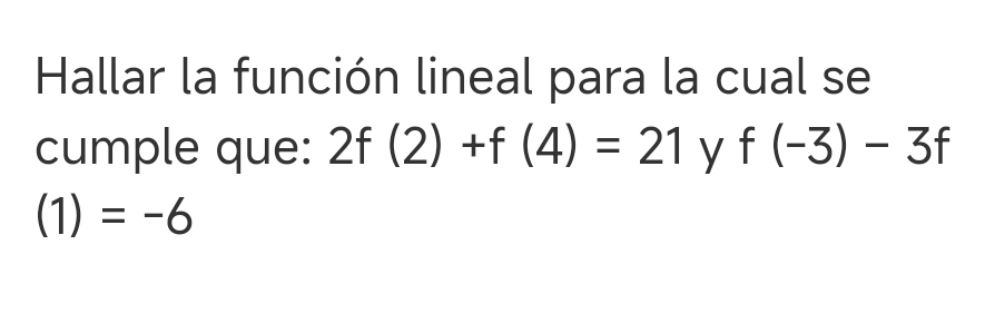 Hallar la función lineal para la cual se 
cumple que: 2f(2)+f(4)=21 y f(-3)-3f
(1)=-6