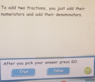 To add two fractions, you just add their
numerators and add their denominators.
After you pick your answer press G0.
True False