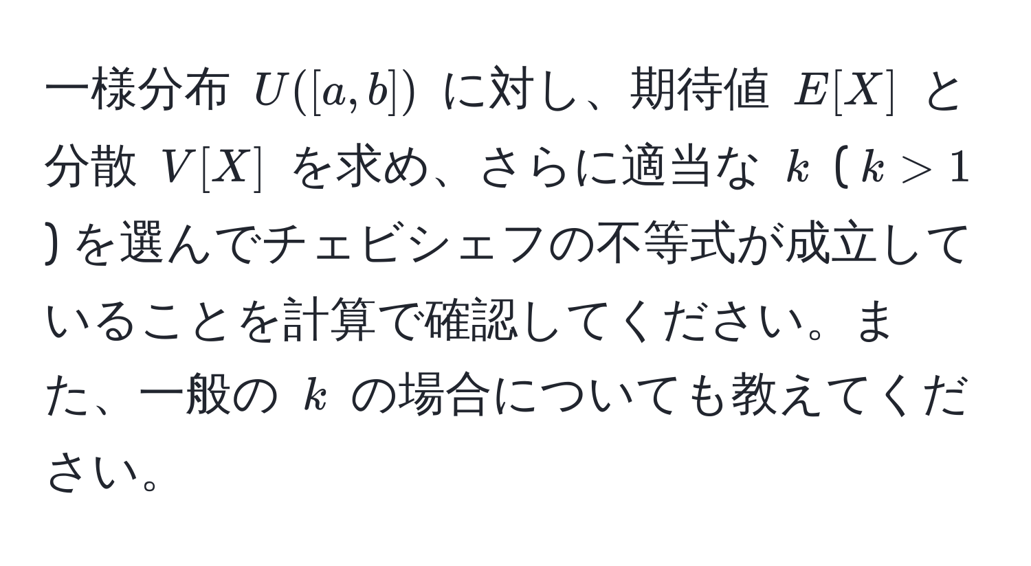 一様分布 $U([a,b])$ に対し、期待値 $E[X]$ と分散 $V[X]$ を求め、さらに適当な $k$ ($k>1$) を選んでチェビシェフの不等式が成立していることを計算で確認してください。また、一般の $k$ の場合についても教えてください。