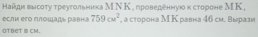 Найди высоту треугольника МΝΚ, проведенную κ стороне МΚ, 
если его плошадь равна 759cm^2 , а сторона М К равна 4б см. Вырази 
Otbet B CM.