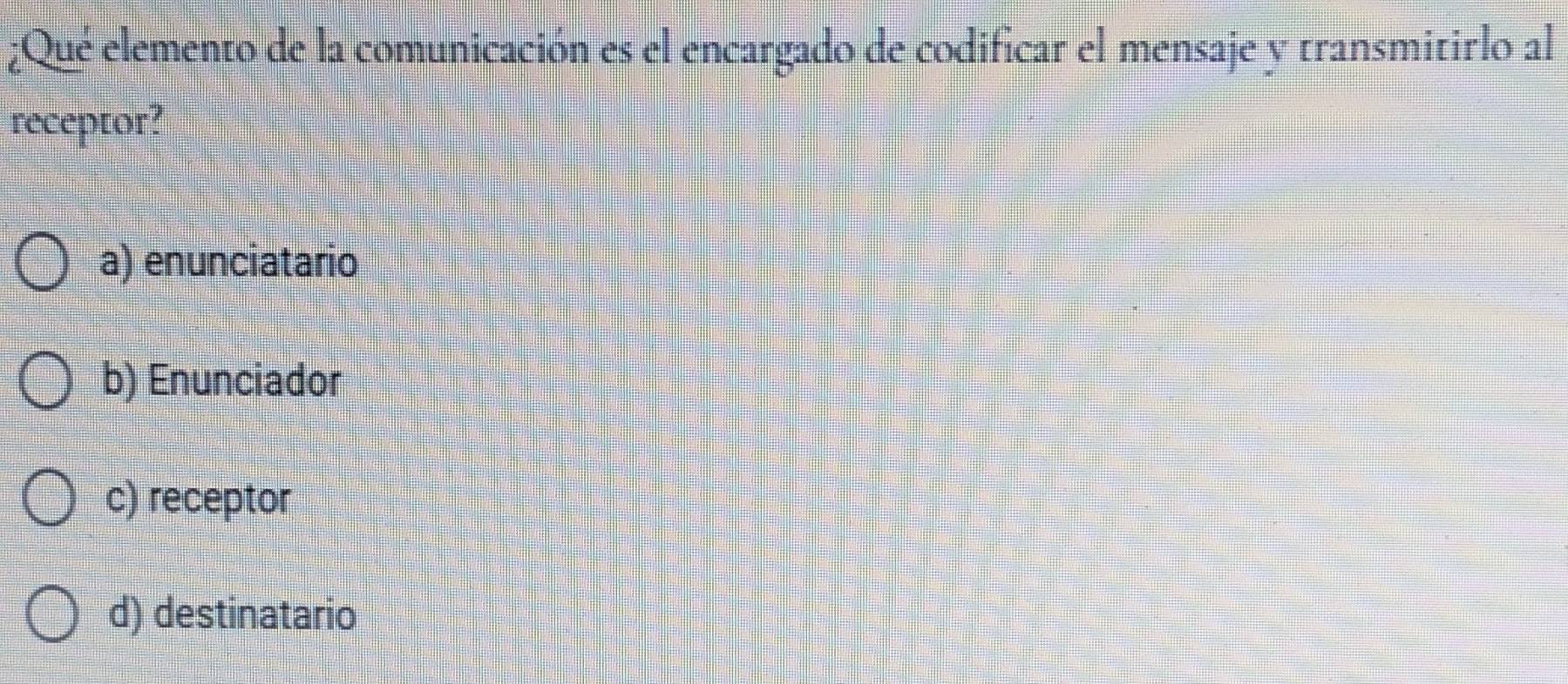 ¿Qué elemento de la comunicación es el encargado de codificar el mensaje y transmitirlo al
receptor?
a) enunciatario
b) Enunciador
c) receptor
d) destinatario