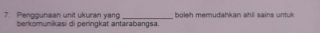 Penggunaan unit ukuran yang _boleh memudahkan ahli sains untuk 
berkomunikasi di peringkat antarabangsa.