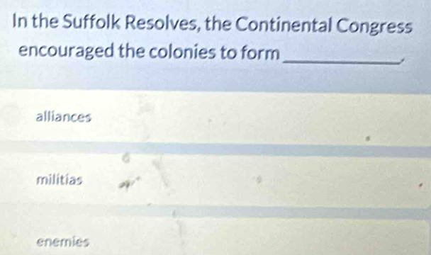 In the Suffolk Resolves, the Continental Congress
encouraged the colonies to form
_,
alliances
militias
enemies