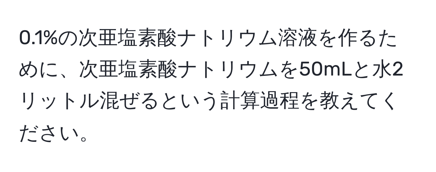 0.1%の次亜塩素酸ナトリウム溶液を作るために、次亜塩素酸ナトリウムを50mLと水2リットル混ぜるという計算過程を教えてください。