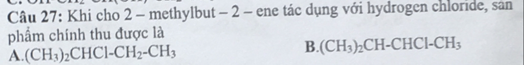 Khi cho 2 - methylbut - 2 - ene tác dụng với hydrogen chloride, sân
phẩm chính thu được là
A. (CH_3)_2CHC1-CH_2-CH_3
B. (CH_3)_2CH-CHCl-CH_3