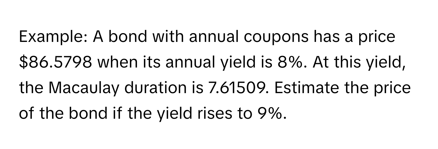 Example: A bond with annual coupons has a price $86.5798 when its annual yield is 8%. At this yield, the Macaulay duration is 7.61509. Estimate the price of the bond if the yield rises to 9%.