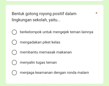 Bentuk gotong royong positif dalam *
lingkungan sekolah, yaitu...
berkelompok untuk mengejek teman lainnya
mengadakan piket kelas
membantu memasak makanan
menyalin tugas teman
menjaga keamanan dengan ronda malam