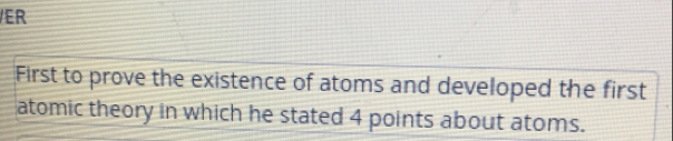 ER 
First to prove the existence of atoms and developed the first 
atomic theory in which he stated 4 points about atoms.