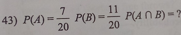 P(A)= 7/20 P(B)= 11/20 P(A∩ B)= `