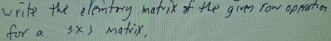 write the elentry mafix of the gives row oprahor 
for a 3x3 matrix,