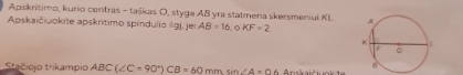 Apskritimo, kurio centras - taškas O, styga AB yra statmena skersmeniui KL 
Apskaičiuokite apskrítimo spindulio śgj, jei AB=16. 。 KF=2
Stačiojo trikampio ABC(∠ C=90°)CB=60mm sin ∠ A=06 Anskaičiuok 1e