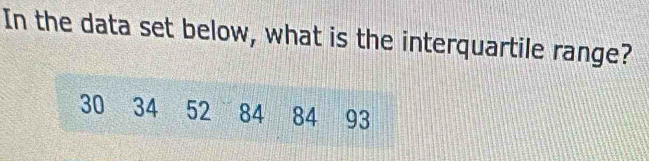 In the data set below, what is the interquartile range?
30 34 52 84 84 93