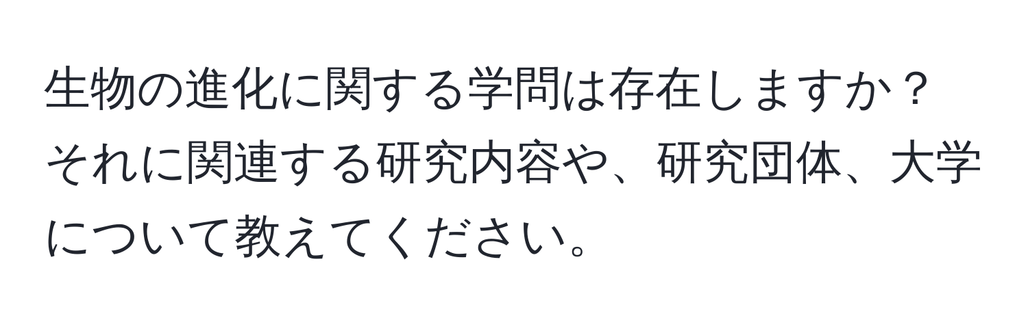 生物の進化に関する学問は存在しますか？それに関連する研究内容や、研究団体、大学について教えてください。