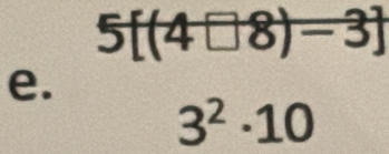 5[(4□ 8)-3]
e.
3^2· 10