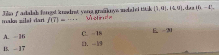 .Jika ƒadalah fungsi kuadrat yang grafiknya melalui titik (1,0),(4,0) , dan (0,-4), 
maka nilai dari f(7)= _
A. - 16 C. -18 E、 -20
D. -19
B. -17