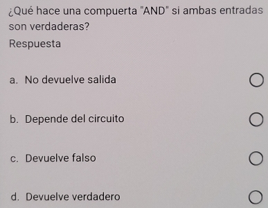 ¿Qué hace una compuerta 'AND' si ambas entradas
son verdaderas?
Respuesta
a. No devuelve salida
b. Depende del circuito
c. Devuelve falso
d. Devuelve verdadero