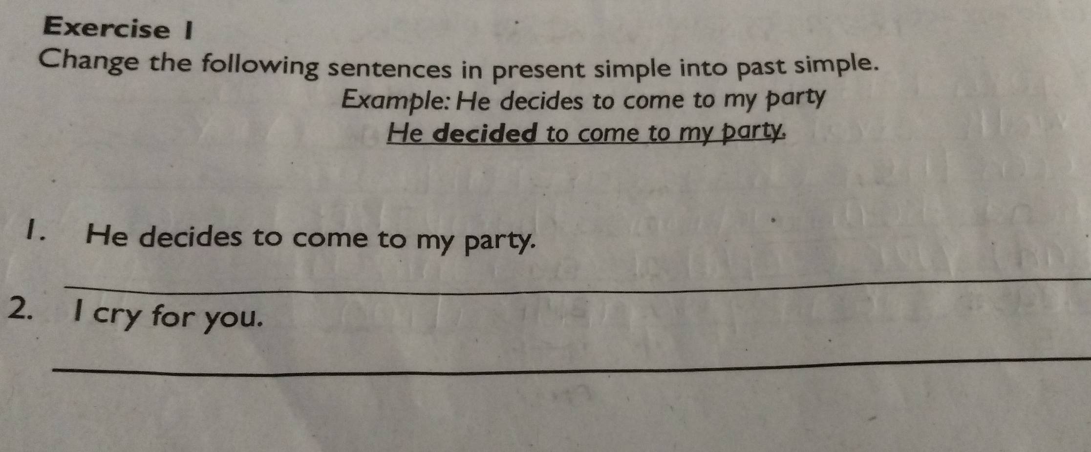 Change the following sentences in present simple into past simple. 
Example: He decides to come to my party 
He decided to come to my party. 
1. He decides to come to my party. 
_ 
2. I cry for you. 
_