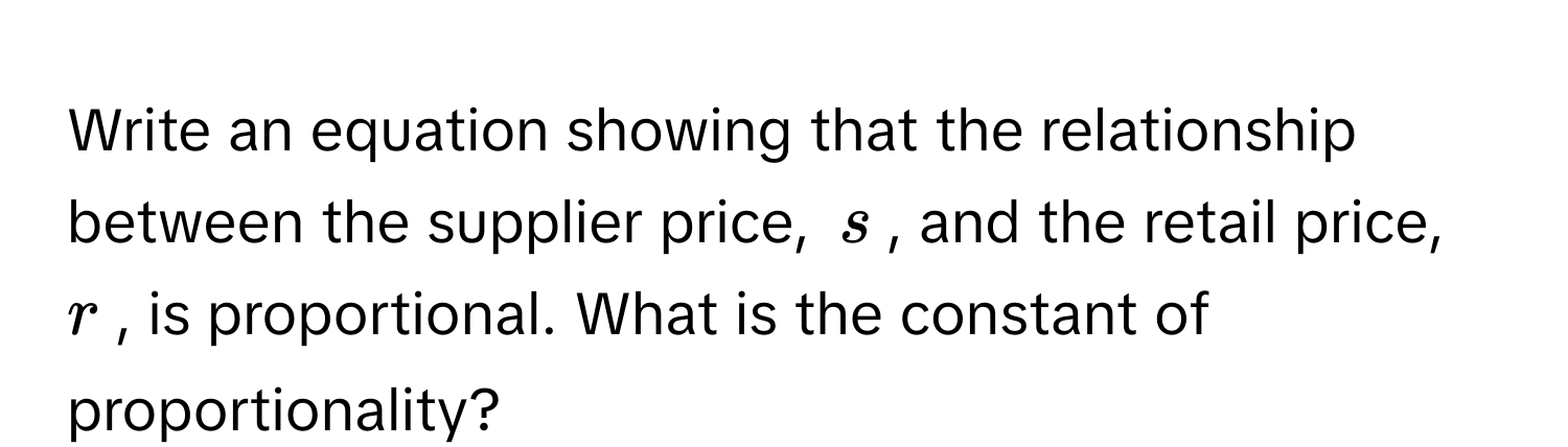 Write an equation showing that the relationship between the supplier price, $s$, and the retail price, $r$, is proportional. What is the constant of proportionality?