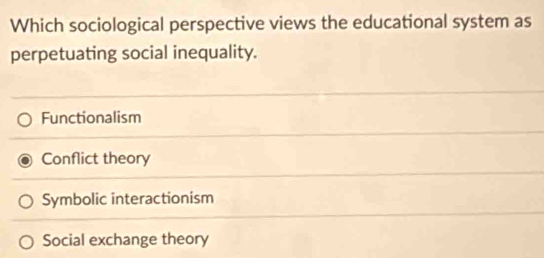 Which sociological perspective views the educational system as
perpetuating social inequality.
Functionalism
Conflict theory
Symbolic interactionism
Social exchange theory