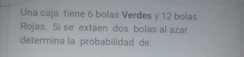 Una caja tiene 6 bolas Verdes y 12 bolas 
Rojas. Si se extaen dos bolas al azar 
determina la probabilidad de: