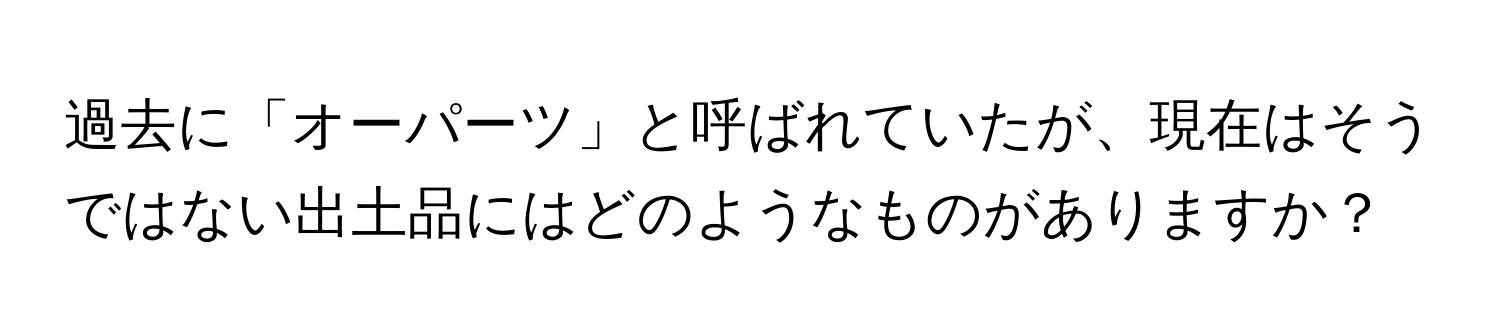 過去に「オーパーツ」と呼ばれていたが、現在はそうではない出土品にはどのようなものがありますか？