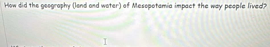 How did the geography (land and water) of Mesopotamia impact the way people lived?